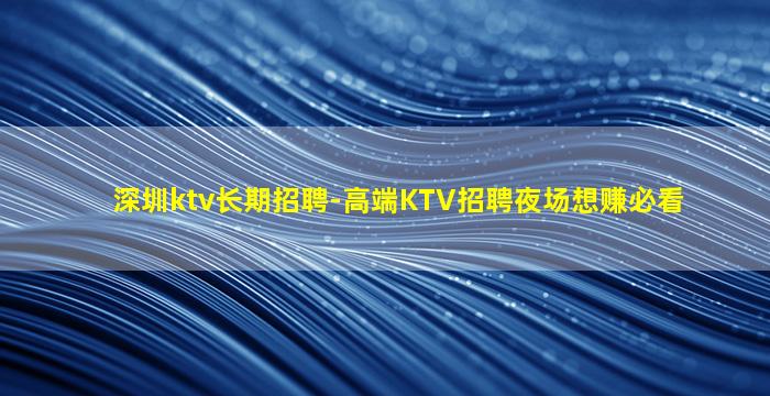 深圳ktv长期招聘-高端KTV招聘夜场想赚必看