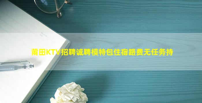 莆田KTV招聘诚聘模特包住宿路费无任务持